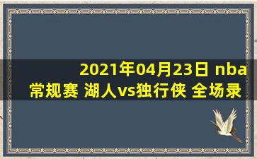 2021年04月23日 nba常规赛 湖人vs独行侠 全场录像回放